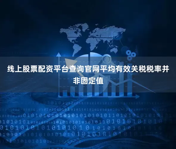 线上股票配资平台查询官网　　平均有效关税税率并非固定值