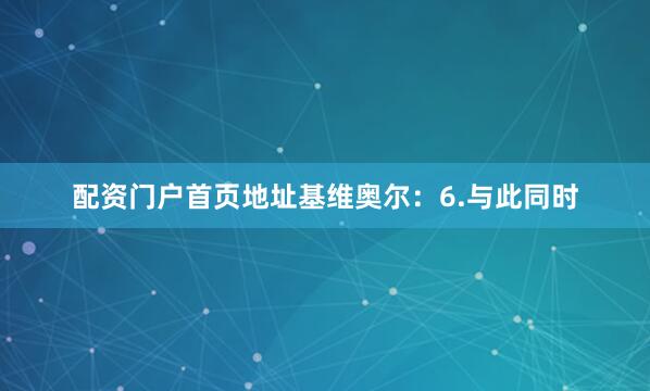 配资门户首页地址基维奥尔：6.与此同时