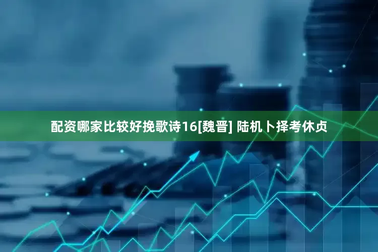 配资哪家比较好挽歌诗16[魏晋] 陆机卜择考休贞