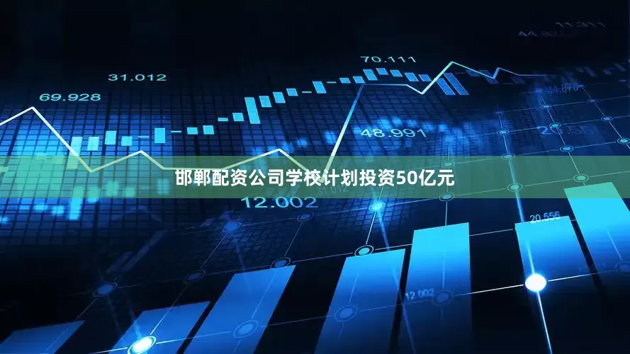 邯郸配资公司学校计划投资50亿元
