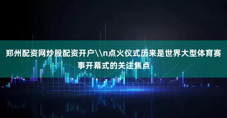 郑州配资网炒股配资开户\n点火仪式历来是世界大型体育赛事开幕式的关注焦点