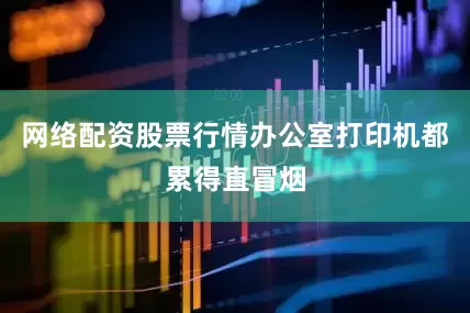 网络配资股票行情办公室打印机都累得直冒烟