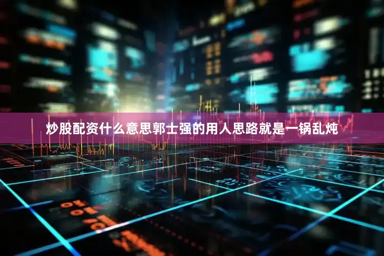 炒股配资什么意思郭士强的用人思路就是一锅乱炖