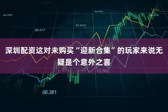 深圳配资这对未购买“迎新合集”的玩家来说无疑是个意外之喜