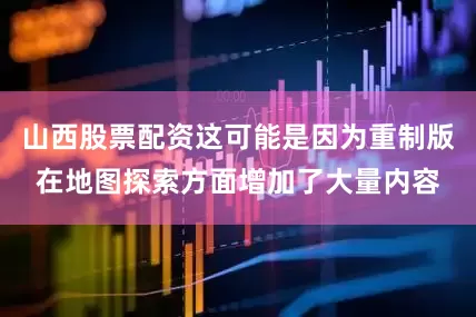 山西股票配资这可能是因为重制版在地图探索方面增加了大量内容