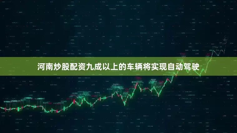 河南炒股配资九成以上的车辆将实现自动驾驶