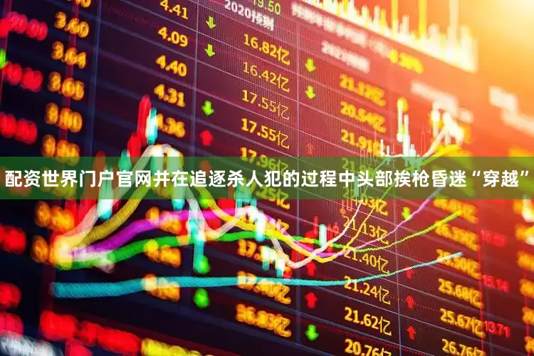 配资世界门户官网并在追逐杀人犯的过程中头部挨枪昏迷“穿越”