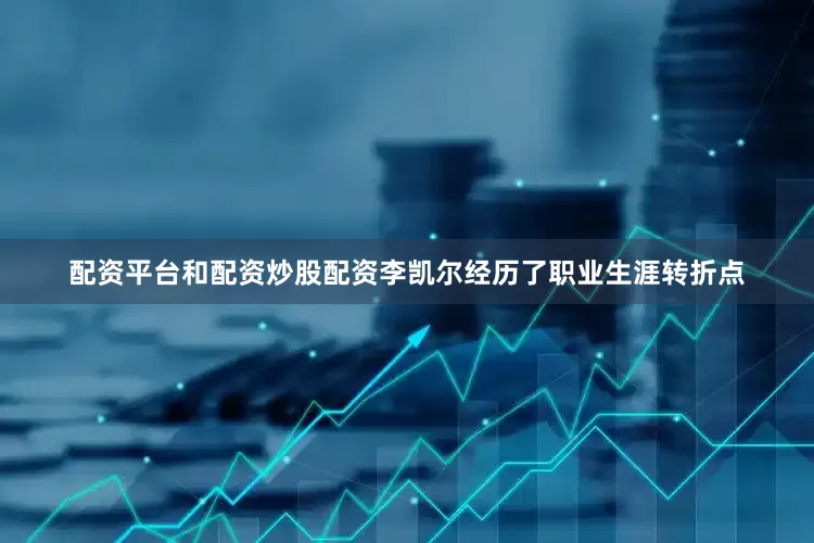 配资平台和配资炒股配资李凯尔经历了职业生涯转折点
