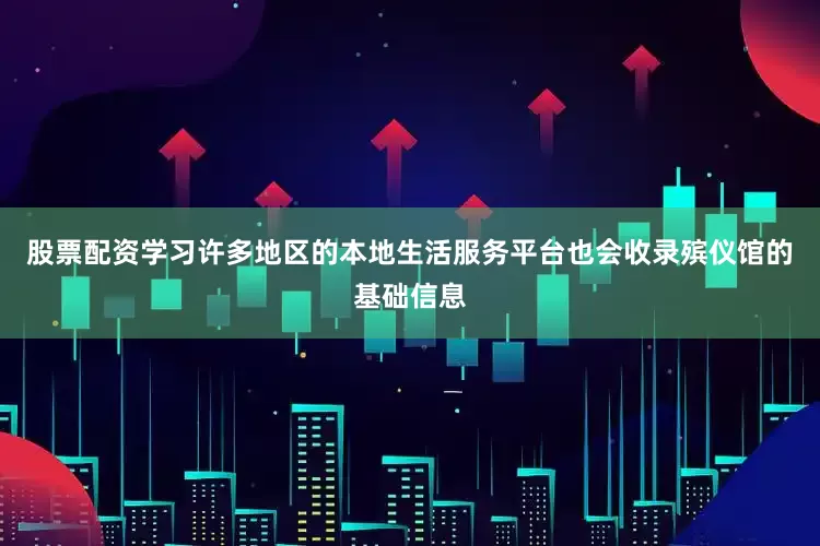 股票配资学习许多地区的本地生活服务平台也会收录殡仪馆的基础信息