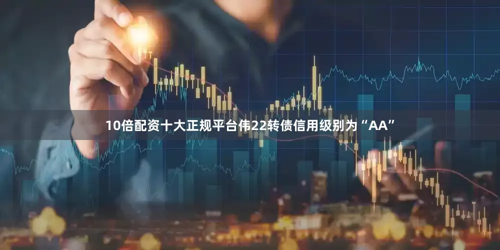 10倍配资十大正规平台伟22转债信用级别为“AA”