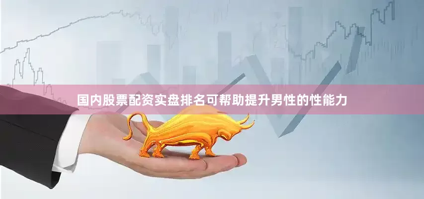 国内股票配资实盘排名可帮助提升男性的性能力