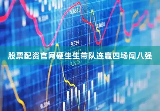 股票配资官网硬生生带队连赢四场闯八强