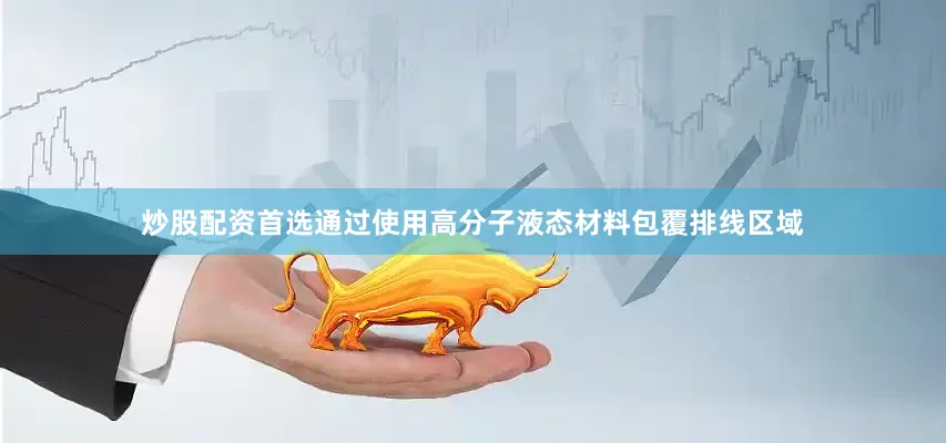 炒股配资首选通过使用高分子液态材料包覆排线区域