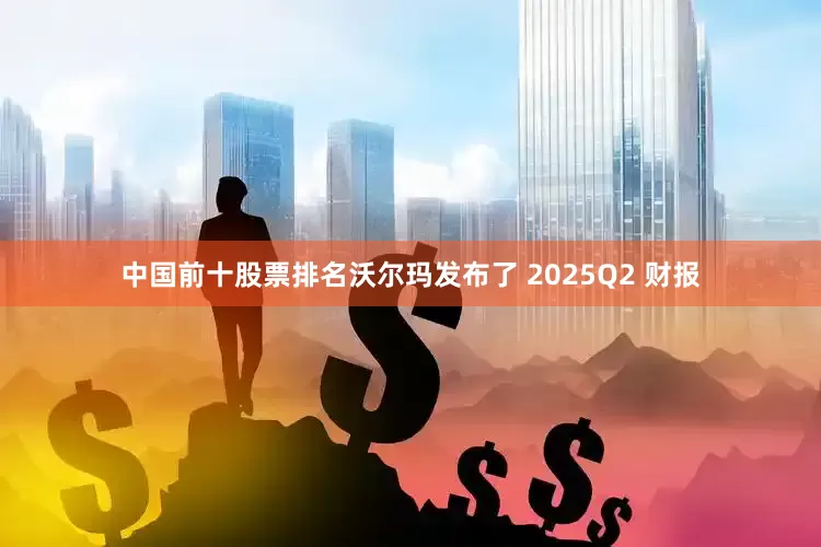 中国前十股票排名沃尔玛发布了 2025Q2 财报