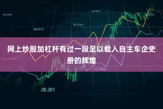 网上炒股加杠杆有过一段足以载入自主车企史册的辉煌