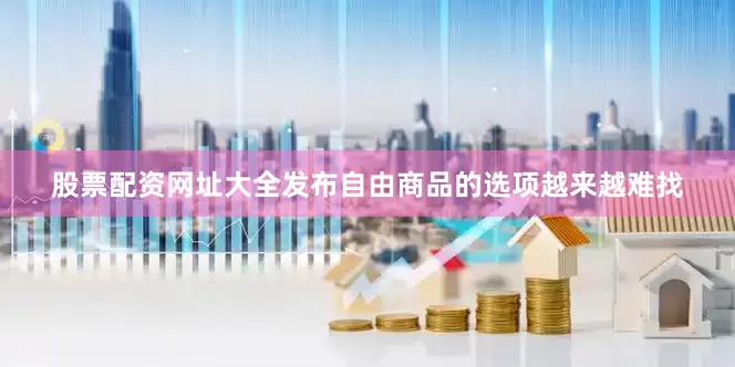 股票配资网址大全发布自由商品的选项越来越难找
