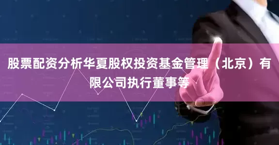 股票配资分析华夏股权投资基金管理（北京）有限公司执行董事等
