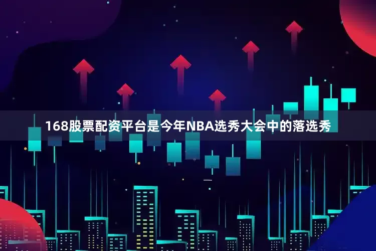 168股票配资平台是今年NBA选秀大会中的落选秀