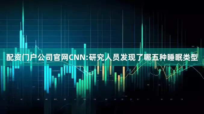 配资门户公司官网CNN:研究人员发现了哪五种睡眠类型